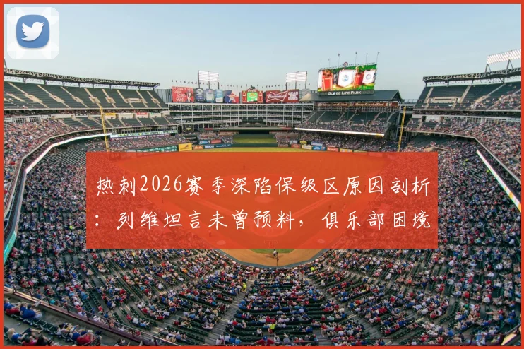 热刺2026赛季深陷保级区原因剖析：列维坦言未曾预料，俱乐部困境与未来走向深度探讨