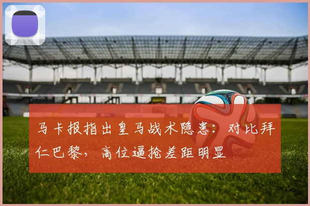 马卡报指出皇马战术隐患:对比拜仁巴黎,高位逼抢差距明显