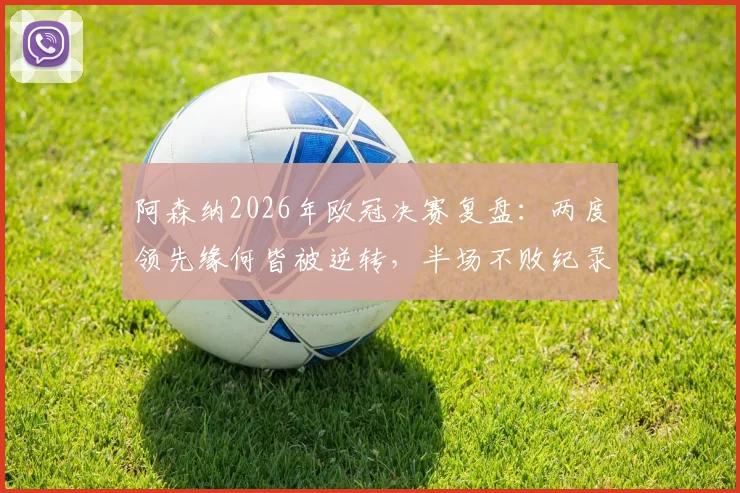 阿森纳2026年欧冠决赛复盘：两度领先缘何皆被逆转，半场不败纪录被打破深度剖析