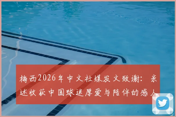 梅西2026年中文社媒发文致谢:亲述收获中国球迷厚爱与陪伴的感人细节