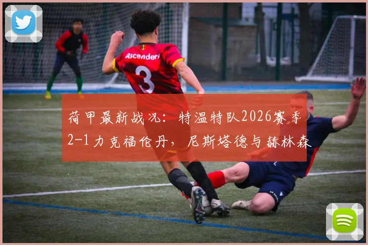 荷甲最新战况：特温特队2026赛季2-1力克福伦丹，尼斯塔德与赫林森破门过程全解析