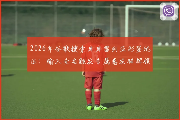 2026年谷歌搜索库库雷利亚彩蛋玩法：输入全名触发专属卷发猫挥旗动画效果
