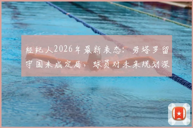 经纪人2026年最新表态:劳塔罗留守国米成定局,球员对未来规划深度解读