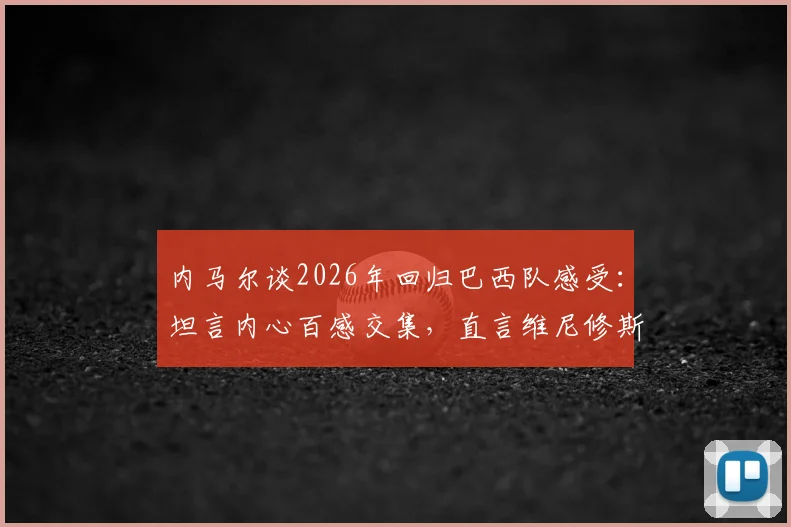 内马尔谈2026年回归巴西队感受：坦言内心百感交集，直言维尼修斯是目前队伍最佳球员