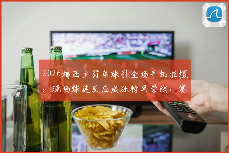 2026梅西主罚角球引全场手机拍摄，现场球迷反应成独特风景线，赛场抓拍技巧分享