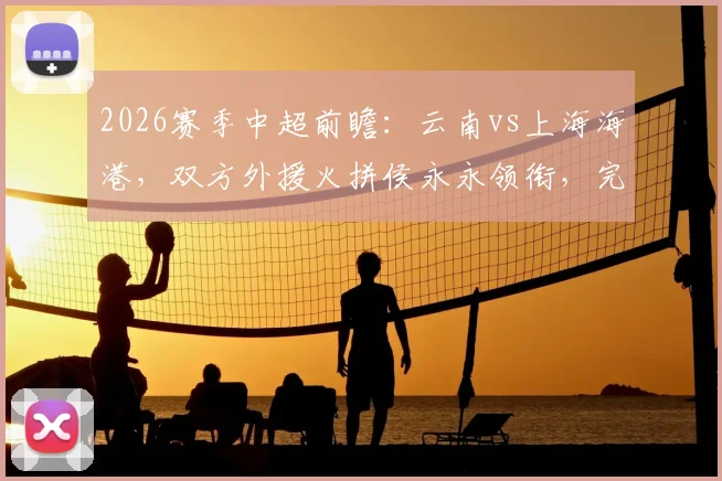 2026赛季中超前瞻:云南vs上海海港,双方外援火拼侯永永领衔,完整首发名单与战术看点解析