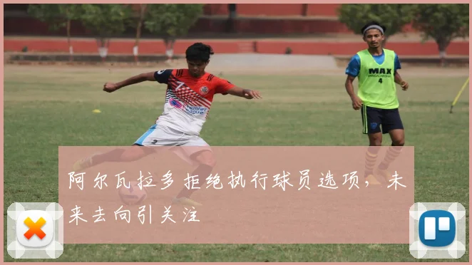 阿尔瓦拉多拒绝执行球员选项,未来去向引关注