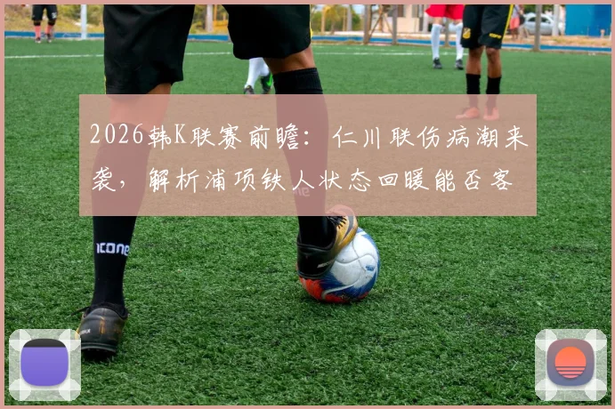 2026韩K联赛前瞻:仁川联伤病潮来袭,解析浦项铁人状态回暖能否客场拿分
