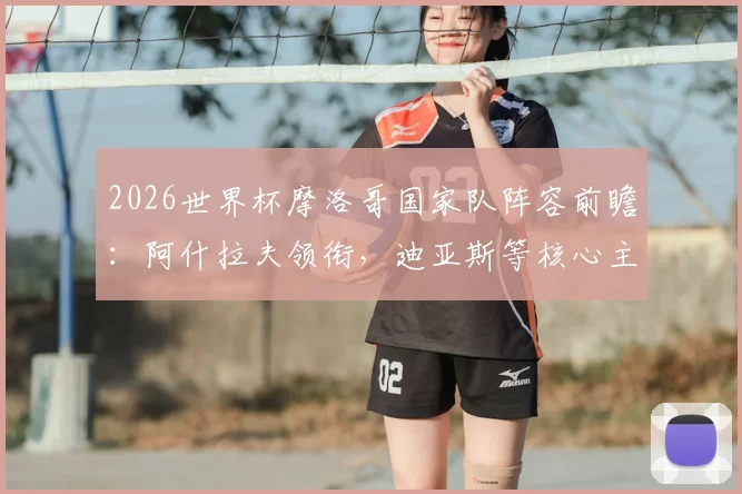 2026世界杯摩洛哥国家队阵容前瞻:阿什拉夫领衔,迪亚斯等核心主力位置分析与最新大名单预测