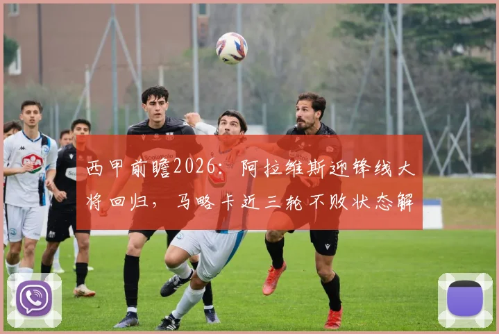 西甲前瞻2026:阿拉维斯迎锋线大将回归,马略卡近三轮不败状态解析与比赛胜负预测