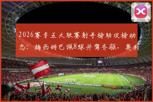 2026赛季五大联赛射手榜助攻榜动态:梅西姆巴佩8球并驾齐驱,奥利塞5助攻一骑绝尘,附金靴竞争趋势分析