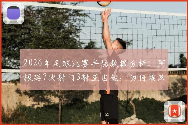 2026年足球比赛半场数据分析：阿根廷7次射门3射正占优，为何埃及仅2次射门却能取得1球领先？