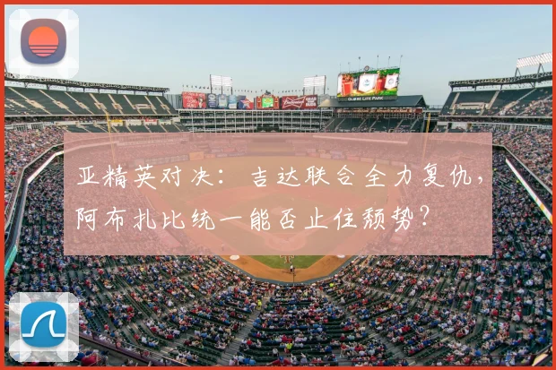 亚精英对决:吉达联合全力复仇,阿布扎比统一能否止住颓势?