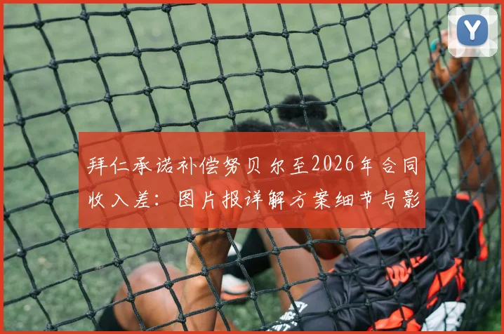 拜仁承诺补偿努贝尔至2026年合同收入差：图片报详解方案细节与影响