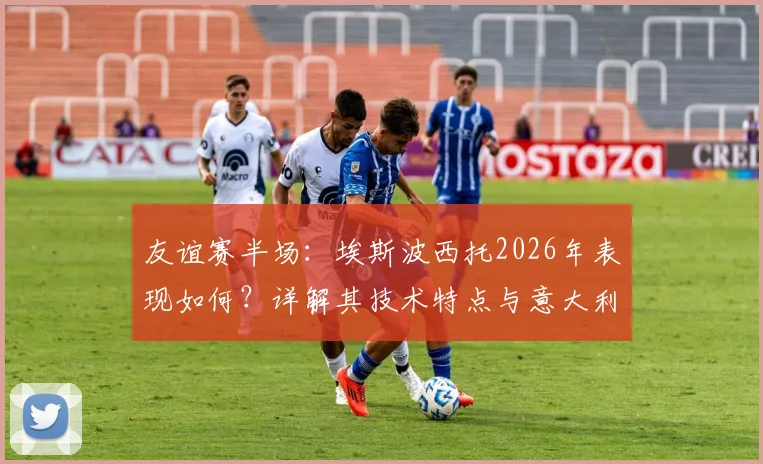 友谊赛半场:埃斯波西托2026年表现如何?详解其技术特点与意大利对阵卢森堡半场战术分析