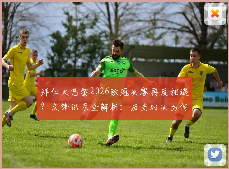 拜仁大巴黎2026欧冠决赛再度相遇？交锋记录全解析：历史对决为何总分胜负，从未出现平局