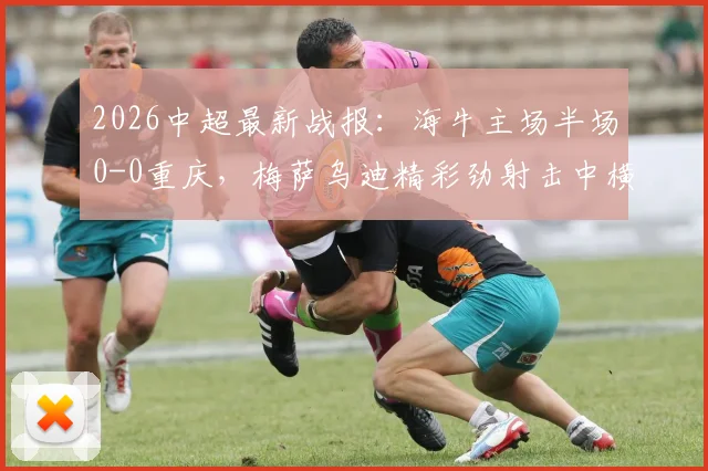 2026中超最新战报：海牛主场半场0-0重庆，梅萨乌迪精彩劲射击中横梁