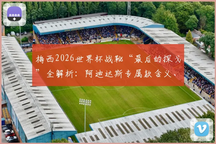 梅西2026世界杯战靴“最后的探戈”全解析：阿迪达斯专属款含义、配置及阿根廷决赛之路