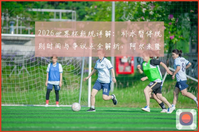 2026世界杯新规详解：补水暂停规则时间与争议点全解析，阿尔米隆成首例“试验田”引热议