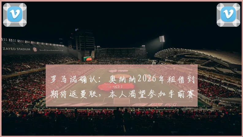 罗马诺确认:奥纳纳2026年租借到期将返曼联,本人渴望参加季前赛完整备战新赛季