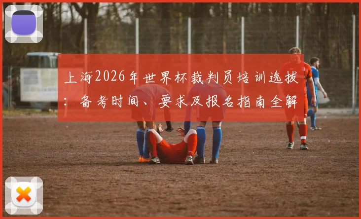 上海2026年世界杯裁判员培训选拔:备考时间、要求及报名指南全解析
