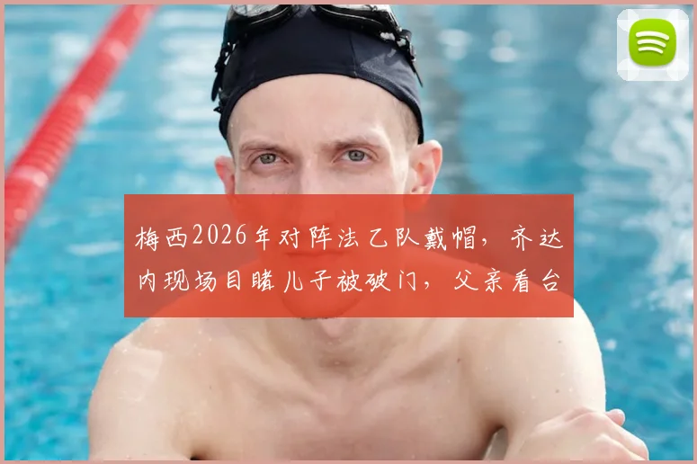梅西2026年对阵法乙队戴帽,齐达内现场目睹儿子被破门,父亲看台神情复杂引热议