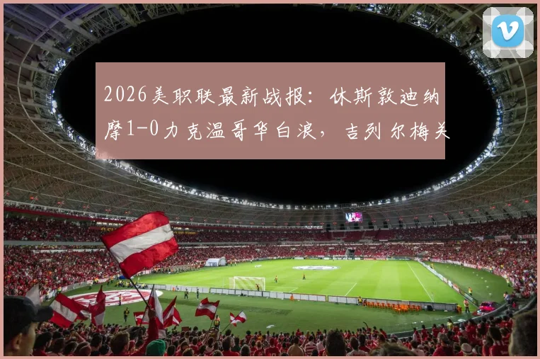 2026美职联最新战报：休斯敦迪纳摩1-0力克温哥华白浪，吉列尔梅关键进球锁定胜局，附比赛关键数据解析