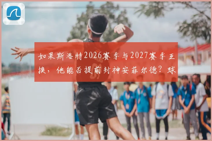如果斯洛特2026赛季与2027赛季互换，他能否提前封神安菲尔德？球迷热议其执教轨迹