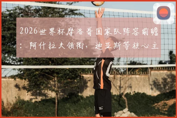 2026世界杯摩洛哥国家队阵容前瞻：阿什拉夫领衔，迪亚斯等核心主力位置分析与最新大名单预测