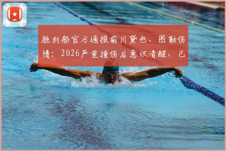 胜利船官方通报前川黛也、图勒伤情:2026严重撞伤后意识清醒,已无生命危险,两名队员最新情况详解