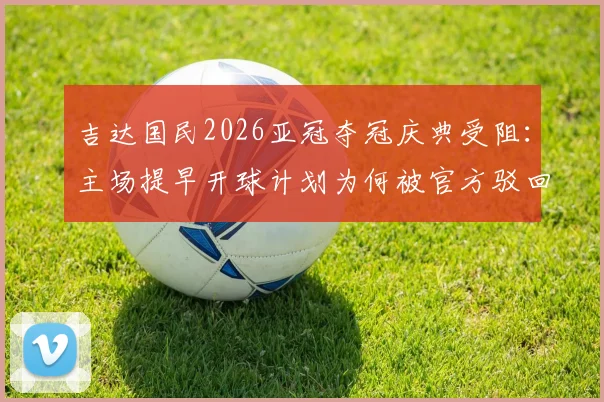 吉达国民2026亚冠夺冠庆典受阻:主场提早开球计划为何被官方驳回?球迷热议背后规则