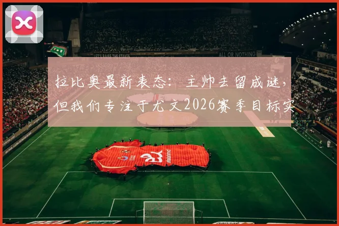 拉比奥最新表态:主帅去留成谜,但我们专注于尤文2026赛季目标实现