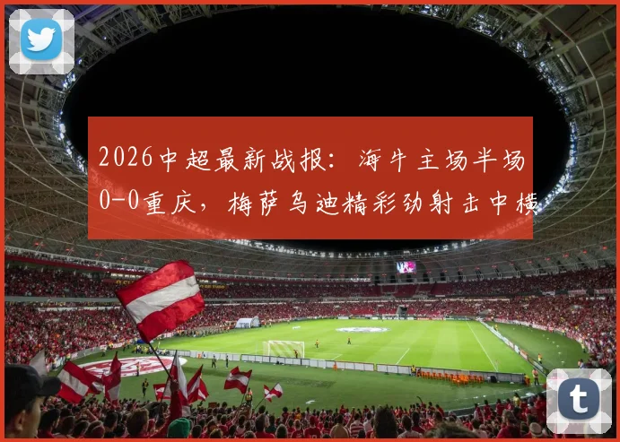 2026中超最新战报：海牛主场半场0-0重庆，梅萨乌迪精彩劲射击中横梁