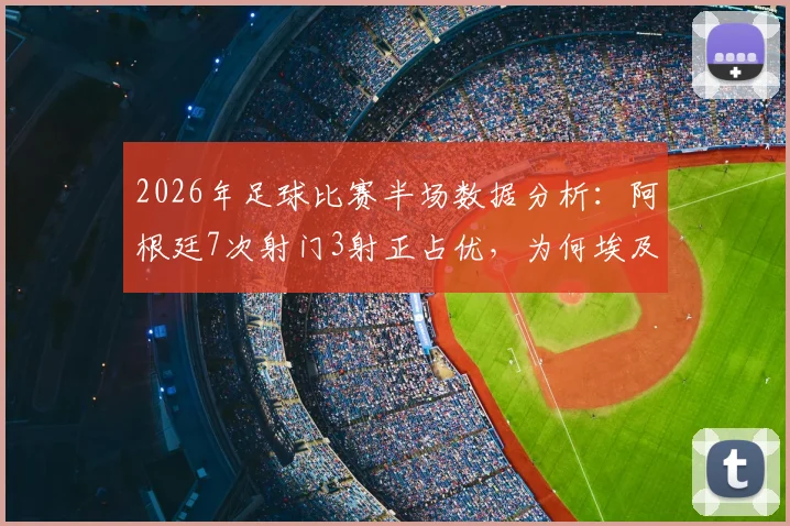 2026年足球比赛半场数据分析:阿根廷7次射门3射正占优,为何埃及仅2次射门却能取得1球领先?