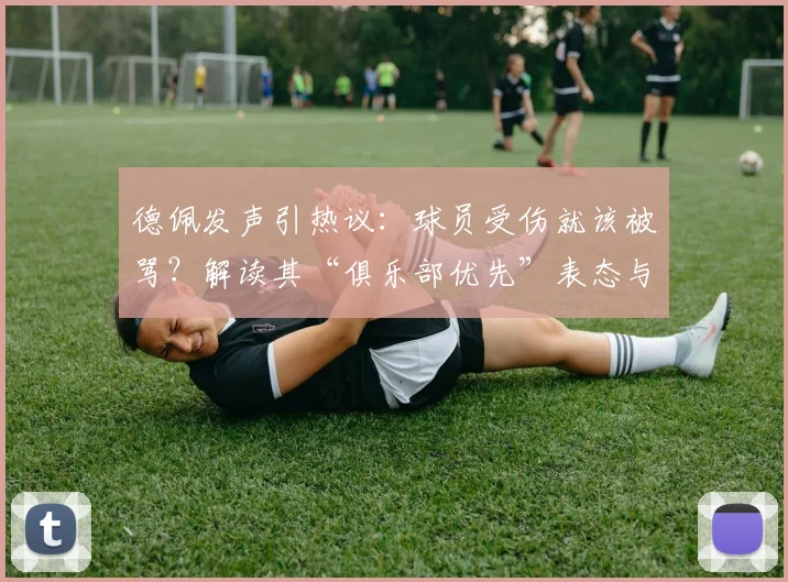 德佩发声引热议：球员受伤就该被骂？解读其“俱乐部优先”表态与球迷舆论风波