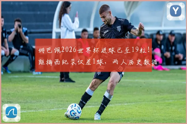 姆巴佩2026世界杯进球已至19粒!距梅西纪录仅差1球,两人历史数据对比全解析