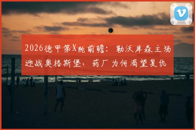 2026德甲第X轮前瞻：勒沃库森主场迎战奥格斯堡，药厂为何渴望复仇？附双方历史战绩与近期状态解析
