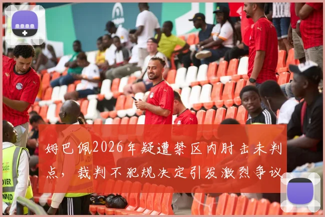 姆巴佩2026年疑遭禁区内肘击未判点，裁判不犯规决定引发激烈争议，球迷热议视频慢镜回放细节