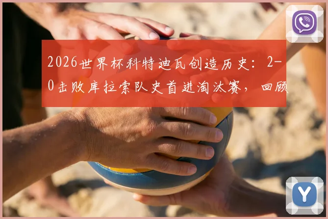 2026世界杯科特迪瓦创造历史：2-0击败库拉索队史首进淘汰赛，回顾晋级之路与非洲球队表现