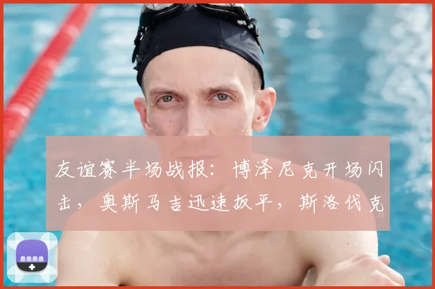 友谊赛半场战报：博泽尼克开场闪击，奥斯马吉迅速扳平，斯洛伐克1-1暂平黑山