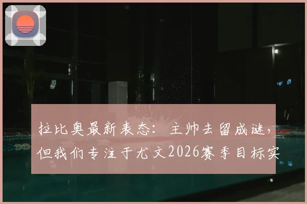 拉比奥最新表态：主帅去留成谜，但我们专注于尤文2026赛季目标实现