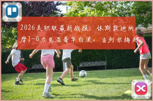 2026美职联最新战报:休斯敦迪纳摩1-0力克温哥华白浪,吉列尔梅关键进球锁定胜局,附比赛关键数据解析