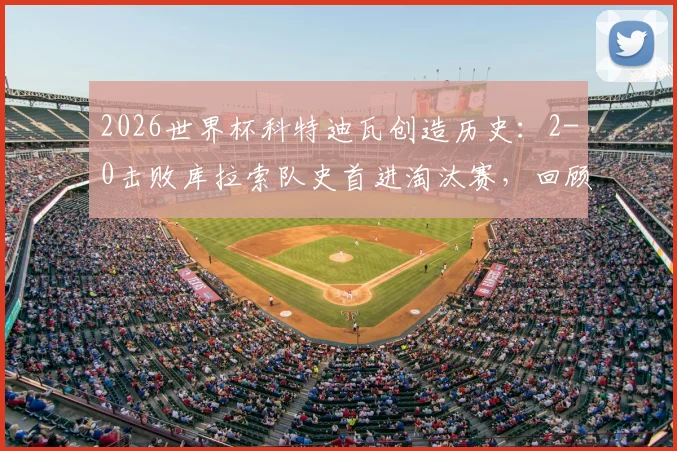 2026世界杯科特迪瓦创造历史:2-0击败库拉索队史首进淘汰赛,回顾晋级之路与非洲球队表现
