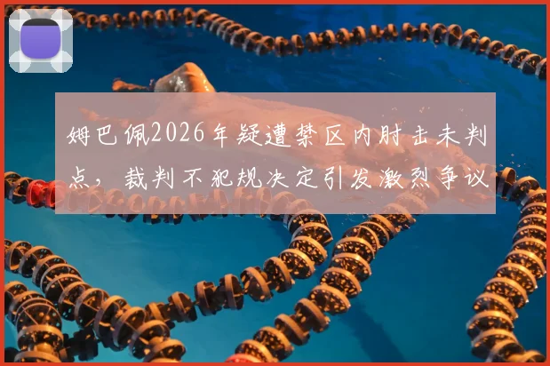 姆巴佩2026年疑遭禁区内肘击未判点,裁判不犯规决定引发激烈争议,球迷热议视频慢镜回放细节