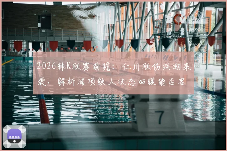 2026韩K联赛前瞻：仁川联伤病潮来袭，解析浦项铁人状态回暖能否客场拿分
