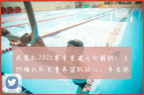 凤凰队2026赛季重建方向解析:主帅确认队长鲁弗留队核心,多名球员合同到期阵容面临洗牌