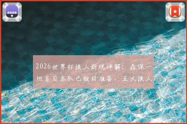 2026世界杯换人新规详解:森保一坦言日本队已做好准备,五大换人策略将成胜负关键