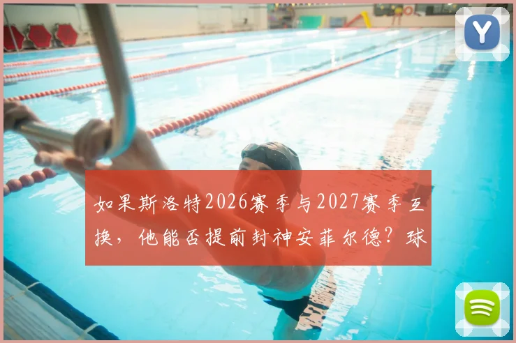 如果斯洛特2026赛季与2027赛季互换,他能否提前封神安菲尔德?球迷热议其执教轨迹