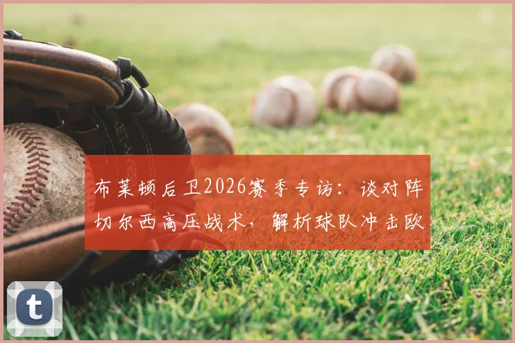 布莱顿后卫2026赛季专访：谈对阵切尔西高压战术，解析球队冲击欧战资格目标与前景