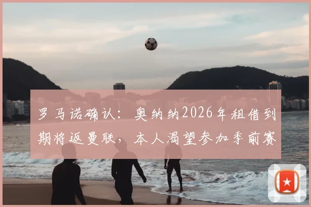 罗马诺确认：奥纳纳2026年租借到期将返曼联，本人渴望参加季前赛完整备战新赛季